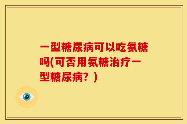 一型糖尿病可以吃氨糖吗(可否用氨糖治疗一型糖尿病？)