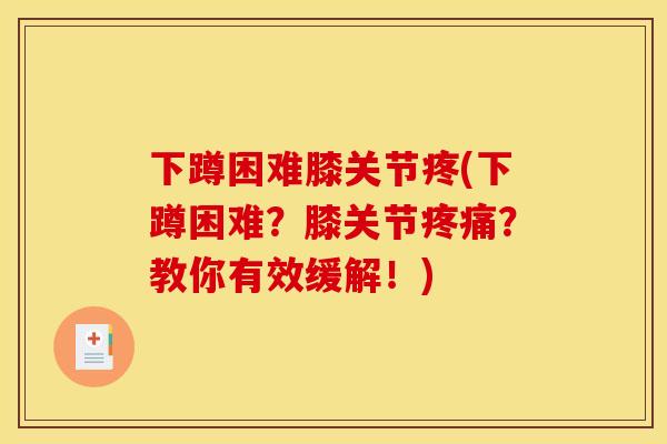 下蹲困难膝关节疼(下蹲困难？膝关节疼痛？教你有效缓解！)