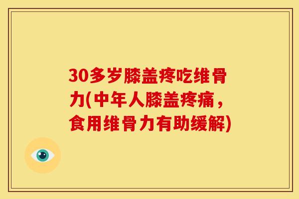 30多岁膝盖疼吃维骨力(中年人膝盖疼痛，食用维骨力有助缓解)