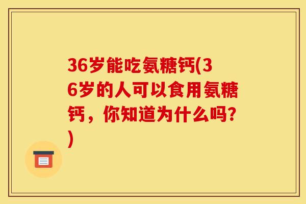 36岁能吃氨糖钙(36岁的人可以食用氨糖钙，你知道为什么吗？)