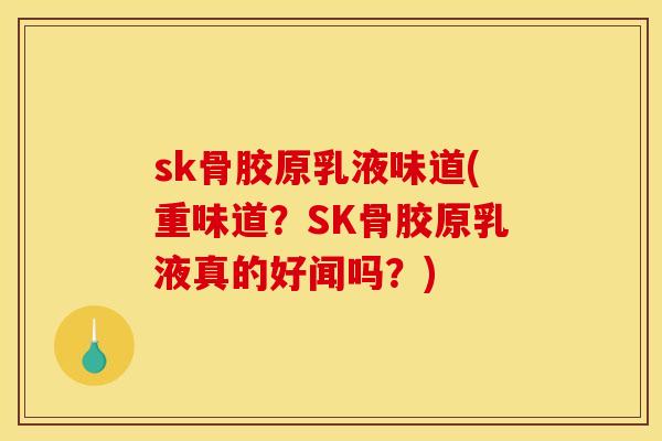 sk骨胶原乳液味道(重味道？SK骨胶原乳液真的好闻吗？)