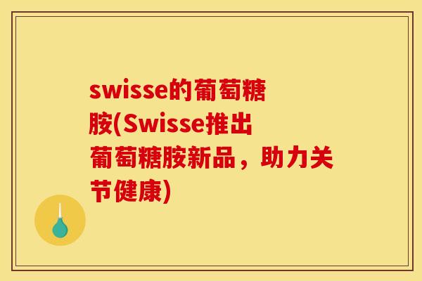 swisse的葡萄糖胺(Swisse推出葡萄糖胺新品，助力关节健康)