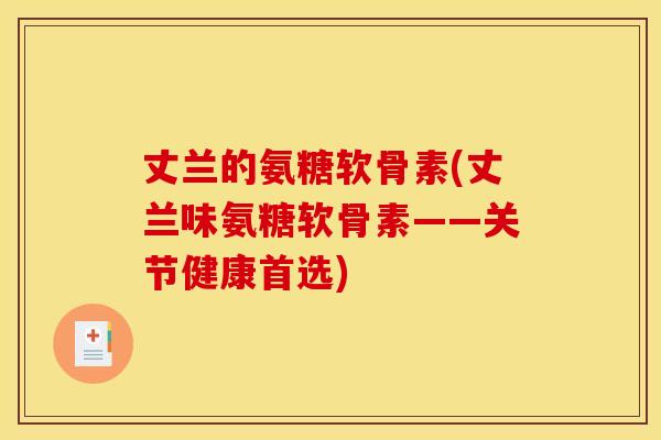 丈兰的氨糖软骨素(丈兰味氨糖软骨素——关节健康首选)