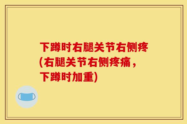 下蹲时右腿关节右侧疼(右腿关节右侧疼痛，下蹲时加重)