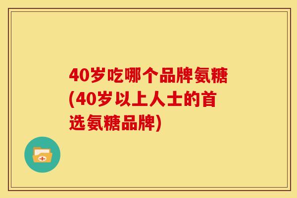 40岁吃哪个品牌氨糖(40岁以上人士的首选氨糖品牌)