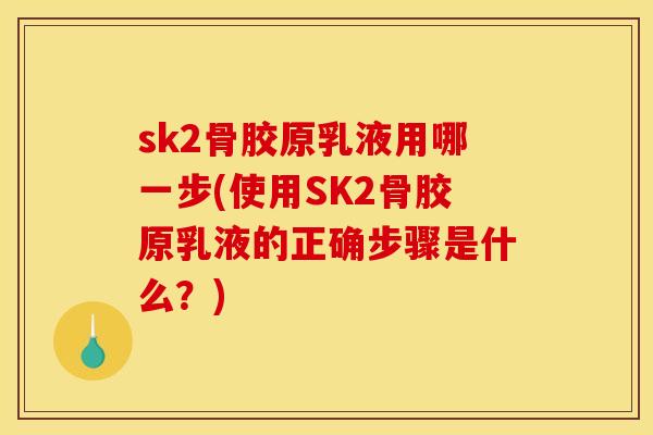sk2骨胶原乳液用哪一步(使用SK2骨胶原乳液的正确步骤是什么?) sk2骨胶原乳液用哪一步(使用SK2骨胶原乳液的正确步骤是什么?)