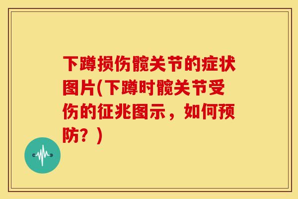 下蹲损伤髋关节的症状图片(下蹲时髋关节受伤的征兆图示,如何?) 下蹲损伤髋关节的症状图片(下蹲时髋关节受伤的征兆图示,如何?)