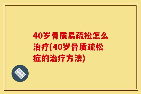 40岁骨质易疏松怎么治疗(40岁骨质疏松症的治疗方法)
