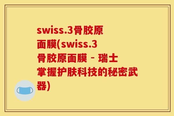 swiss.3骨胶原面膜(swiss.3骨胶原面膜 - 瑞士掌握护肤科技的秘密武器)