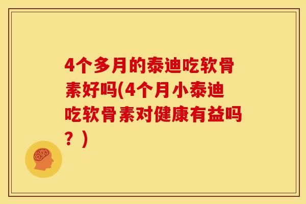 4个多月的泰迪吃软骨素好吗(4个月小泰迪吃软骨素对健康有益吗？)
