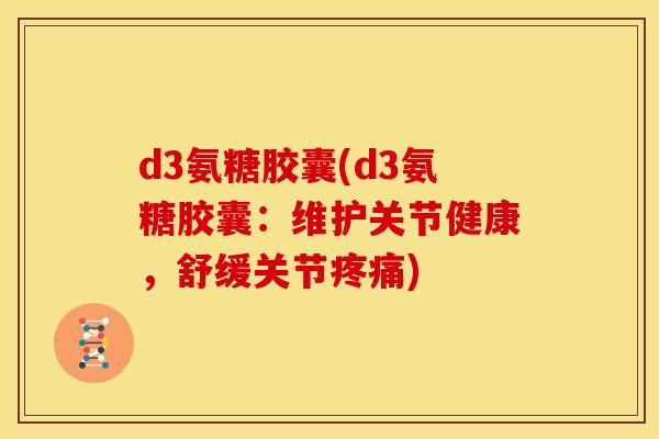 d3氨糖胶囊(d3氨糖胶囊：维护关节健康，舒缓关节疼痛)