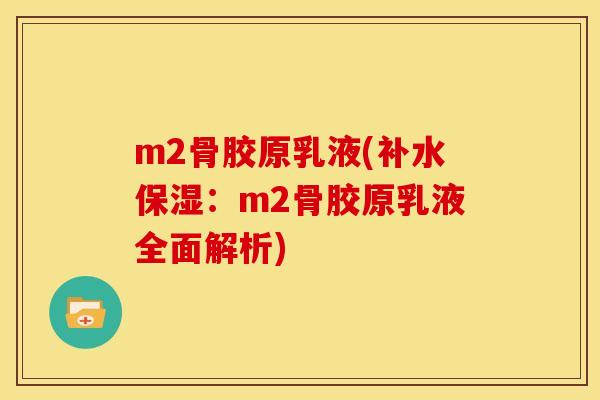m2骨胶原乳液(补水保湿：m2骨胶原乳液全面解析)