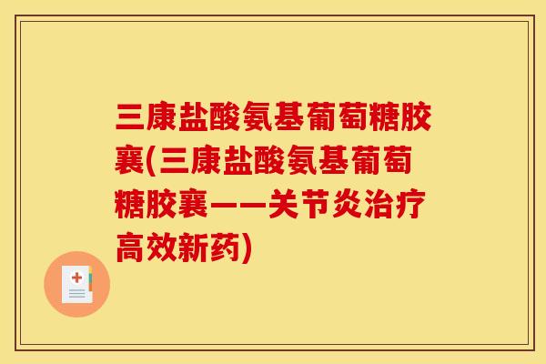 三康盐酸氨基葡萄糖胶襄(三康盐酸氨基葡萄糖胶襄——关节炎治疗高效新药)