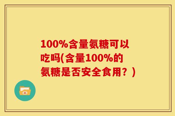 100%含量氨糖可以吃吗(含量100%的氨糖是否安全食用？)