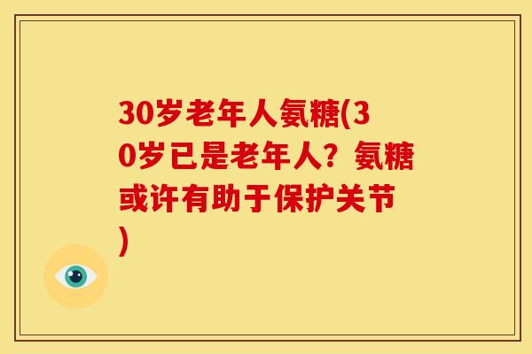 30岁老年人氨糖(30岁已是老年人？氨糖或许有助于保护关节 )