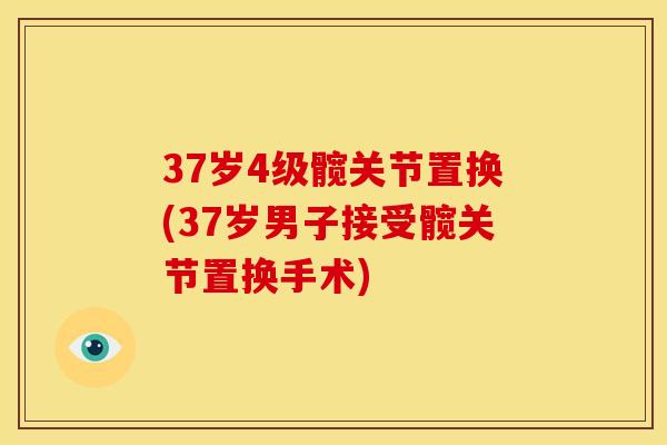 37岁4级髋关节置换(37岁男子接受髋关节置换手术) 37岁4级髋关节置换(37岁男子接受髋关节置换手术)