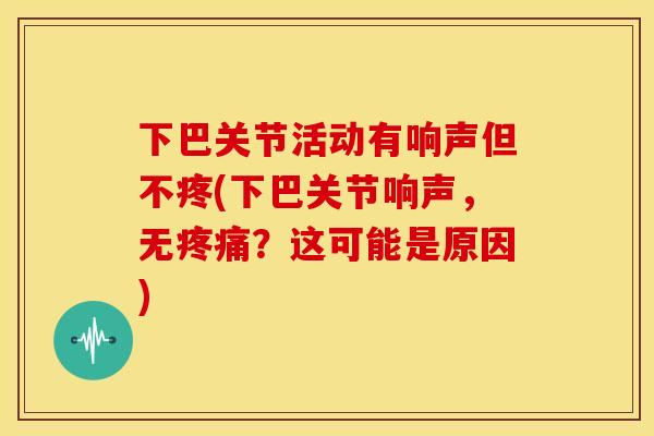 下巴关节活动有响声但不疼(下巴关节响声，无疼痛？这可能是原因)