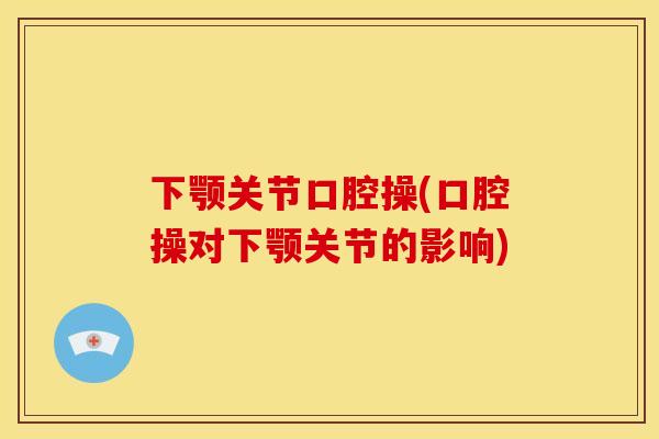下颚关节口腔操(口腔操对下颚关节的影响)