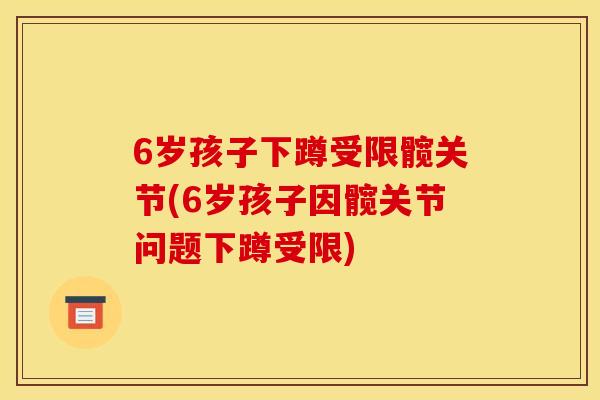 6岁孩子下蹲受限髋关节(6岁孩子因髋关节问题下蹲受限)