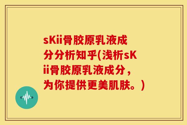 sKii骨胶原乳液成分分析知乎(浅析sKii骨胶原乳液成分，为你提供更美肌肤。)
