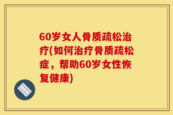 60岁女人骨质疏松治疗(如何治疗骨质疏松症，帮助60岁女性恢复健康)