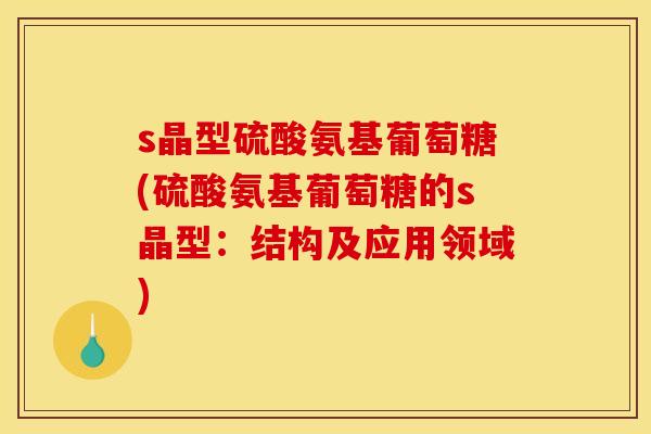 s晶型硫酸氨基葡萄糖(硫酸氨基葡萄糖的s晶型：结构及应用领域)