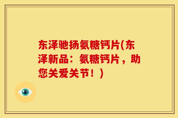 东泽驰扬氨糖钙片(东泽新品:氨糖钙片,助您关爱关节!) 东泽驰扬氨糖钙片(东泽新品:氨糖钙片,助您关爱关节!)