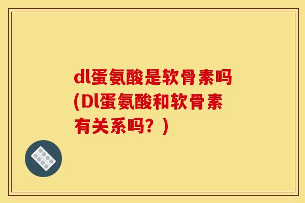dl蛋氨酸是软骨素吗(Dl蛋氨酸和软骨素有关系吗？)