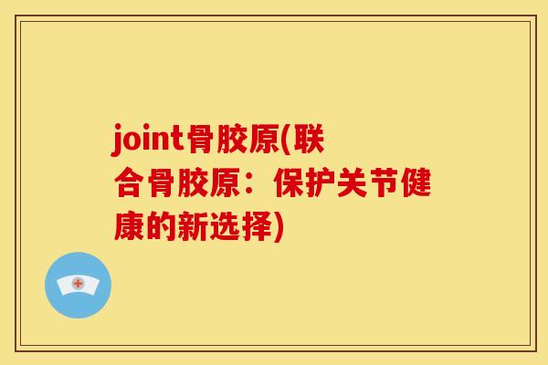 joint骨胶原(联合骨胶原：保护关节健康的新选择)