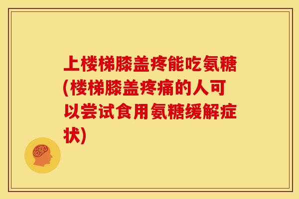 上楼梯膝盖疼能吃氨糖(楼梯膝盖疼痛的人可以尝试食用氨糖缓解症状)
