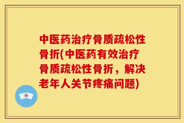 中医药治疗骨质疏松性骨折(中医药有效治疗骨质疏松性骨折，解决老年人关节疼痛问题)