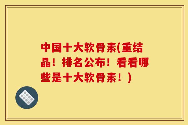 中国十大软骨素(重结晶!排名公布!看看哪些是十大软骨素!) 中国十大软骨素(重结晶!排名公布!看看哪些是十大软骨素!)