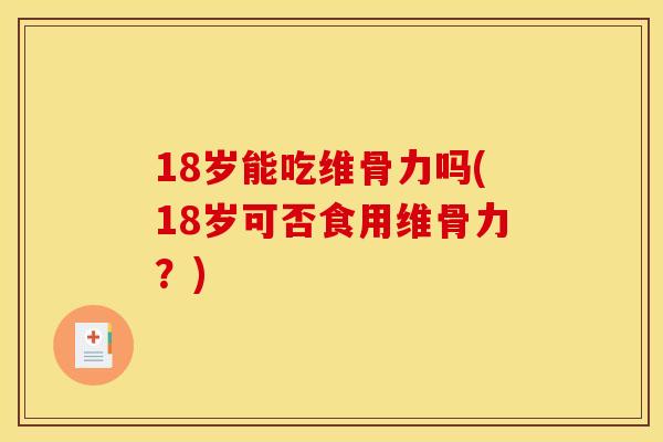 18岁能吃维骨力吗(18岁可否食用维骨力?) 18岁能吃维骨力吗(18岁可否食用维骨力?)