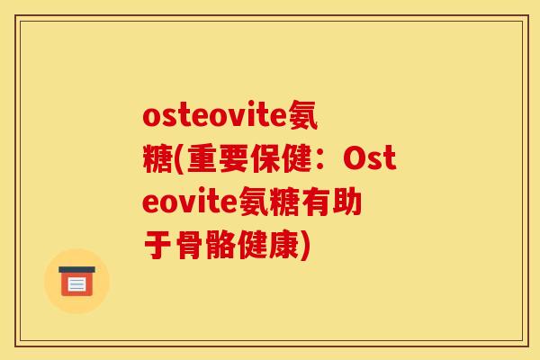 osteovite氨糖(重要保健：Osteovite氨糖有助于骨骼健康)