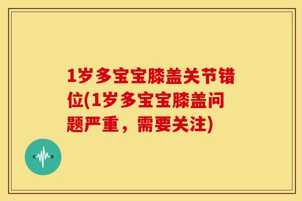 1岁多宝宝膝盖关节错位(1岁多宝宝膝盖问题严重，需要关注)
