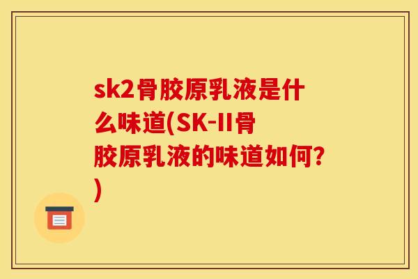 sk2骨胶原乳液是什么味道(SK-II骨胶原乳液的味道如何?) sk2骨胶原乳液是什么味道(SK-II骨胶原乳液的味道如何?)