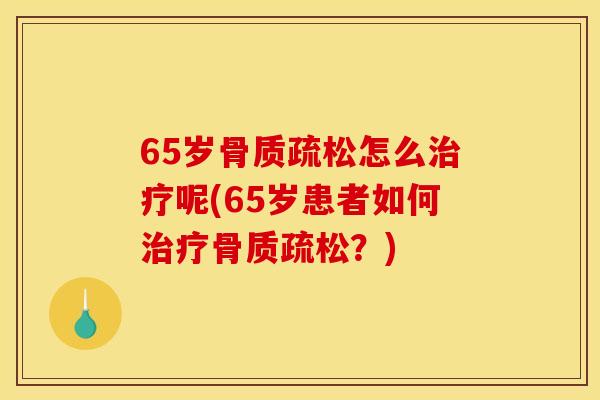 65岁骨质疏松怎么治疗呢(65岁患者如何治疗骨质疏松？)