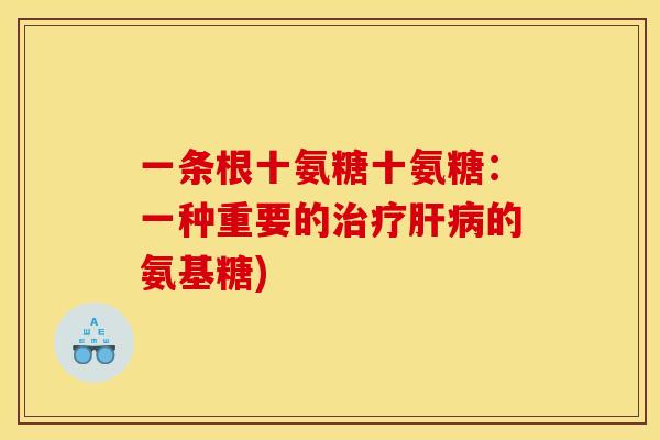 一条根十氨糖十氨糖：一种重要的治疗肝病的氨基糖)