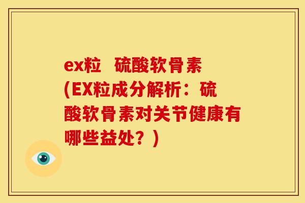 ex粒 硫酸软骨素(EX粒成分解析:硫酸软骨素对关节健康有哪些益处?) ex粒 硫酸软骨素(EX粒成分解析:硫酸软骨素对关节健康有哪些益处?)
