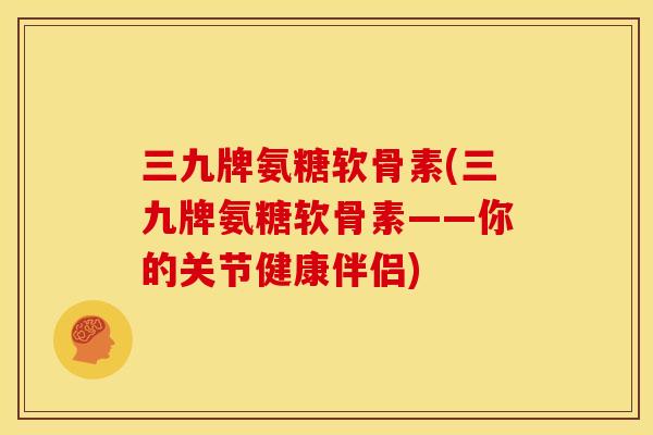 三九牌氨糖软骨素(三九牌氨糖软骨素——你的关节健康伴侣)