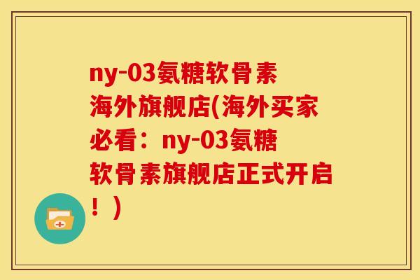 ny-03氨糖软骨素海外旗舰店(海外买家必看：ny-03氨糖软骨素旗舰店正式开启！)