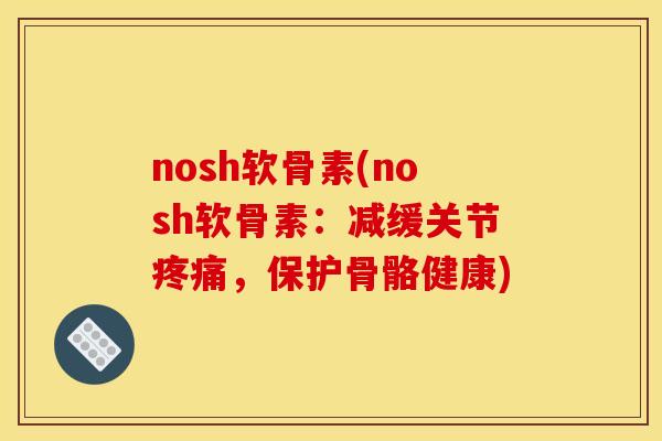 nosh软骨素(nosh软骨素：减缓关节疼痛，保护骨骼健康)