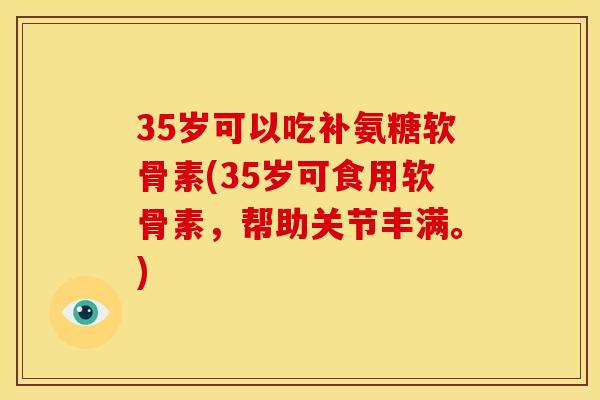 35岁可以吃补氨糖软骨素(35岁可食用软骨素，帮助关节丰满。)