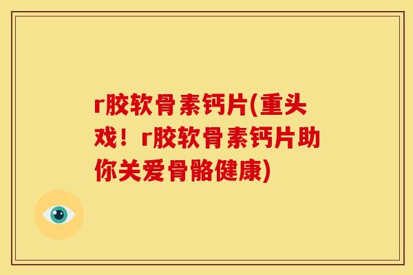 r胶软骨素钙片(重头戏！r胶软骨素钙片助你关爱骨骼健康)