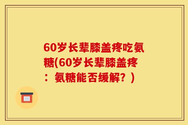 60岁长辈膝盖疼吃氨糖(60岁长辈膝盖疼：氨糖能否缓解？)