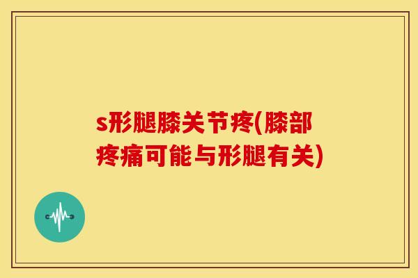 s形腿膝关节疼(膝部疼痛可能与形腿有关)