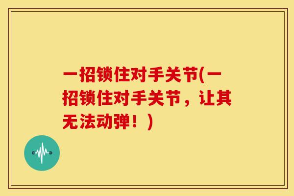 一招锁住对手关节(一招锁住对手关节，让其无法动弹！)