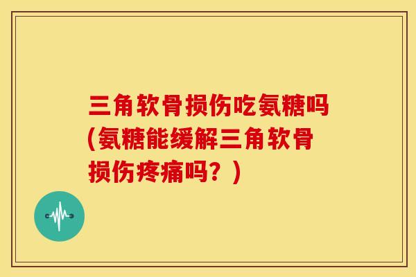 三角软骨损伤吃氨糖吗(氨糖能缓解三角软骨损伤疼痛吗？)