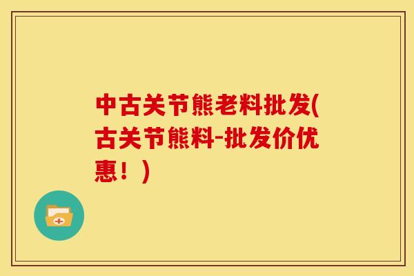 中古关节熊老料批发(古关节熊料-批发价优惠！)