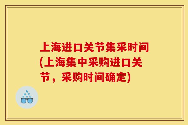 上海进口关节集采时间(上海集中采购进口关节，采购时间确定)